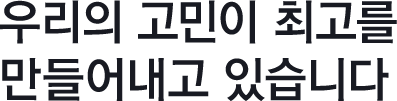 우리의 고민이 최고를 만들어내고 있습니다